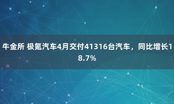 牛金所 极氪汽车4月交付41316台汽车，同比增长18.7%