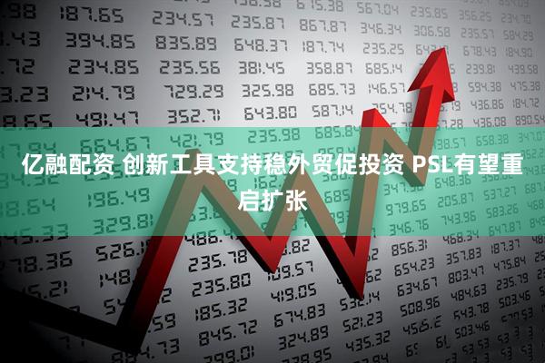 亿融配资 创新工具支持稳外贸促投资 PSL有望重启扩张