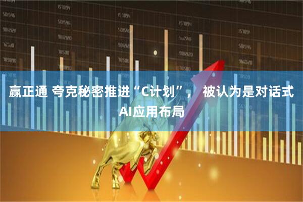 赢正通 夸克秘密推进“C计划”, 被认为是对话式AI应用布局