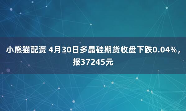 小熊猫配资 4月30日多晶硅期货收盘下跌0.04%，报37245元