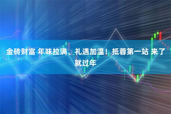 金砖财富 年味拉满、礼遇加温！抵蓉第一站 来了就过年