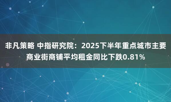 非凡策略 中指研究院：2025下半年重点城市主要商业街商铺平均租金同比下跌0.81%