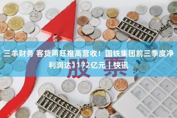 三羊财务 客货两旺推高营收！国铁集团前三季度净利润达1172亿元｜快讯