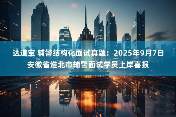 达道宝 辅警结构化面试真题：2025年9月7日安徽省淮北市辅警面试学员上岸喜报