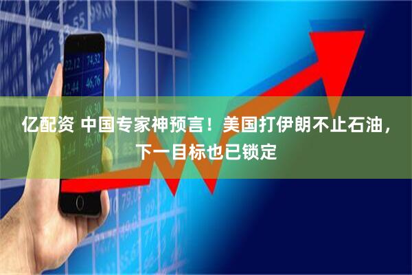 亿配资 中国专家神预言!美国打伊朗不止石油,下一目标也已锁定