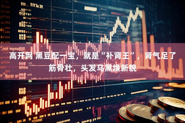 高开网 黑豆配一宝，就是“补肾王”，肾气足了筋骨壮，头发乌黑焕新貌