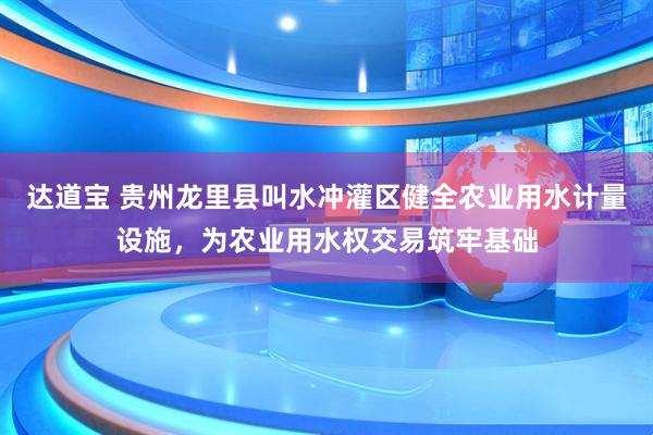 达道宝 贵州龙里县叫水冲灌区健全农业用水计量设施,为农业用水权交易筑牢基础